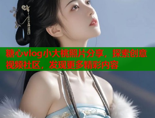 糖心vlog小大桃照片分享，探索创意视频社区，发现更多精彩内容