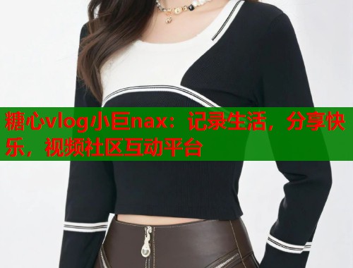 糖心vlog小巨nax:记录生活,分享快乐,视频社区互动平台 糖心vlog小巨nax:记录生活,分享快乐,视频社区互动平台