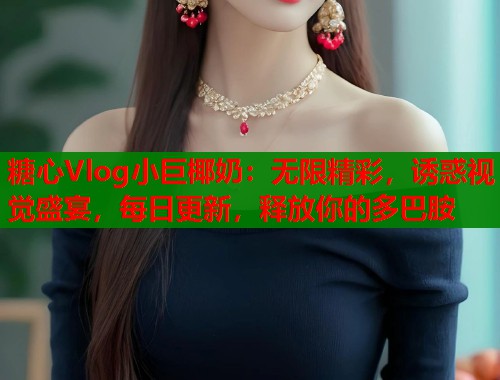糖心Vlog小巨椰奶：无限精彩，诱惑视觉盛宴，每日更新，释放你的多巴胺