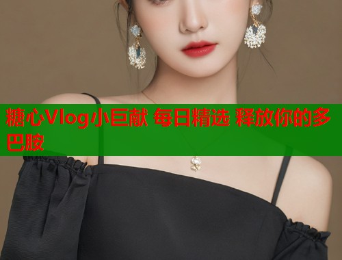 糖心Vlog小巨献 每日精选 释放你的多巴胺