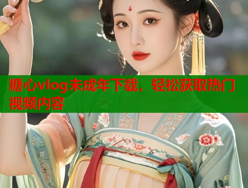 糖心vlog未成年下载，轻松获取热门视频内容