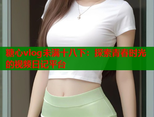 糖心vlog未满十八下：探索青春时光的视频日记平台