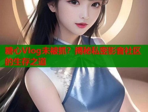糖心Vlog未被抓？揭秘私密影音社区的生存之道