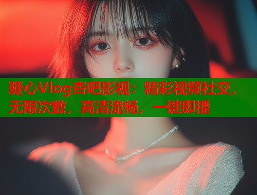 糖心Vlog杏吧影视：精彩视频社交，无限次数，高清流畅，一键即播