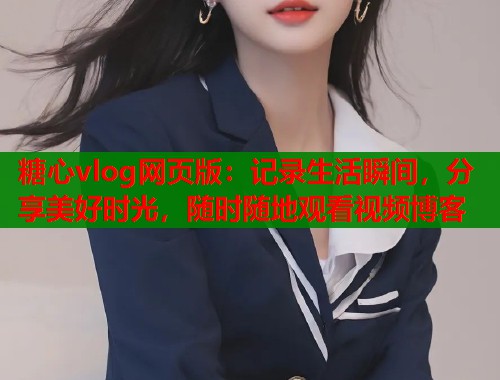 糖心vlog网页版：记录生活瞬间，分享美好时光，随时随地观看视频博客