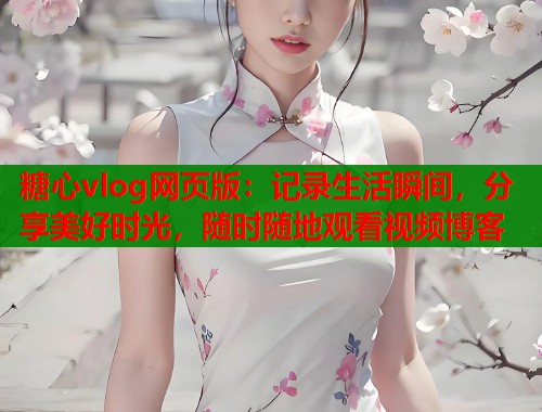 糖心vlog网页版：记录生活瞬间，分享美好时光，随时随地观看视频博客