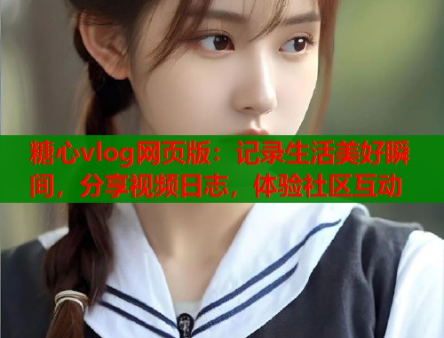 糖心vlog网页版：记录生活美好瞬间，分享视频日志，体验社区互动