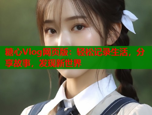 糖心Vlog网页版：轻松记录生活，分享故事，发现新世界
