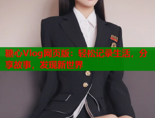 糖心Vlog网页版：轻松记录生活，分享故事，发现新世界