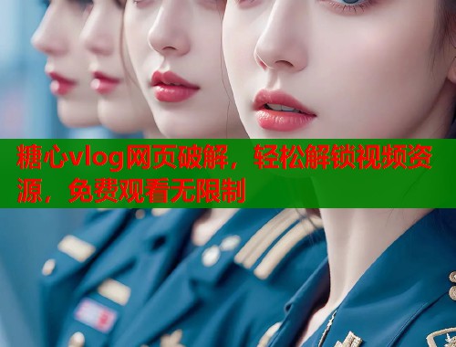 糖心vlog网页破解，轻松解锁视频资源，免费观看无限制