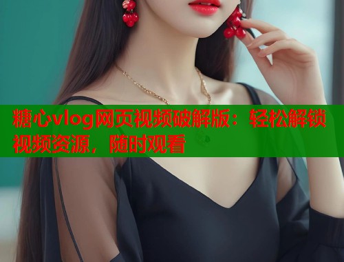 糖心vlog网页视频破解版：轻松解锁视频资源，随时观看