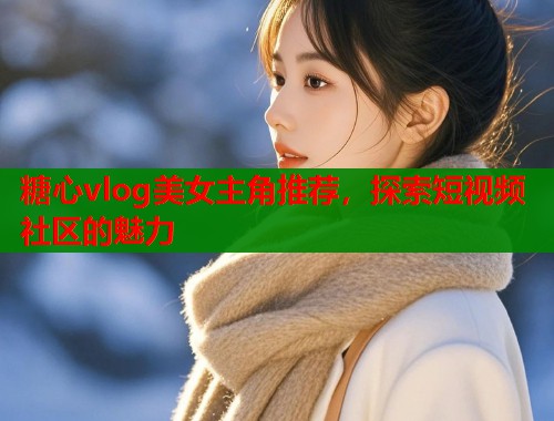 糖心vlog美女主角推荐，探索短视频社区的魅力