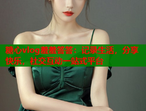 糖心vlog羞羞答答：记录生活，分享快乐，社交互动一站式平台