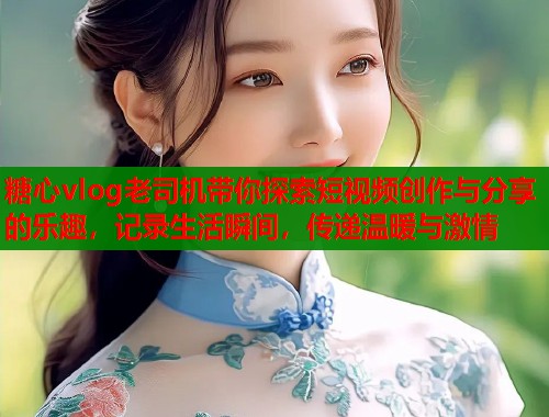 糖心vlog老司机带你探索短视频创作与分享的乐趣,记录生活瞬间,传递温暖与激情 糖心vlog老司机带你探索短视频创作与分享的乐趣,记录生活瞬间,传递温暖与激情