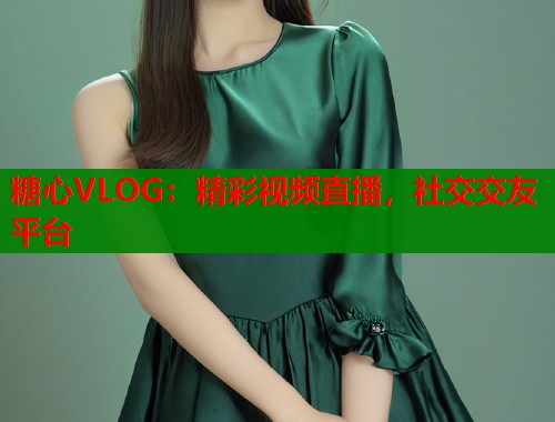 糖心VLOG：精彩视频直播，社交交友平台