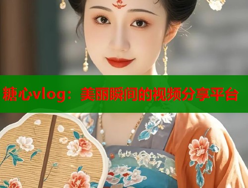 糖心vlog：美丽瞬间的视频分享平台