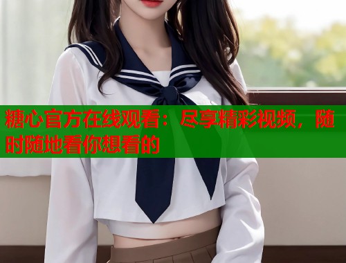 糖心官方在线观看：尽享精彩视频，随时随地看你想看的