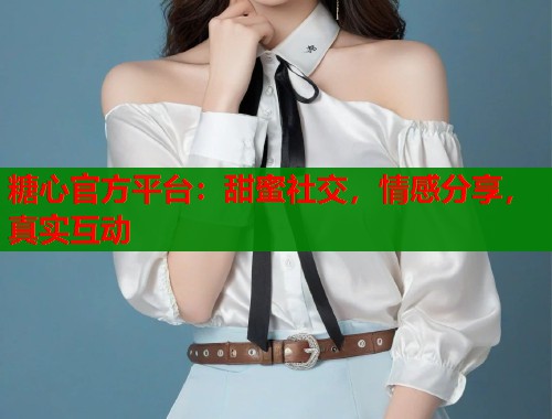糖心官方平台：甜蜜社交，情感分享，真实互动