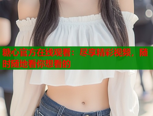 糖心官方在线观看：尽享精彩视频，随时随地看你想看的
