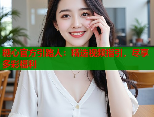 糖心官方引路人：精选视频指引，尽享多彩福利