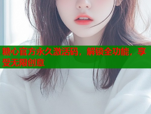 糖心官方永久激活码，解锁全功能，享受无限创意