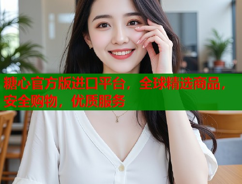 糖心官方版进口平台，全球精选商品，安全购物，优质服务