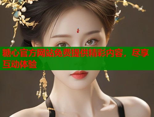 糖心官方网站免费提供精彩内容，尽享互动体验