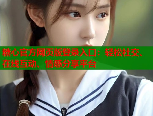 糖心官方网页版登录入口：轻松社交、在线互动、情感分享平台