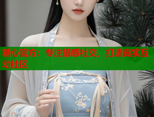 糖心官方：专注情感社交，打造真实互动社区