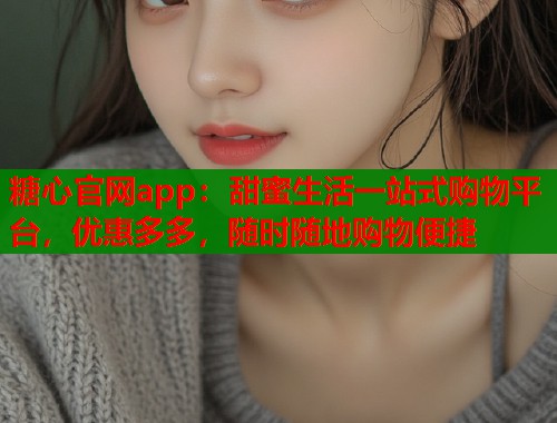 糖心官网app：甜蜜生活一站式购物平台，优惠多多，随时随地购物便捷