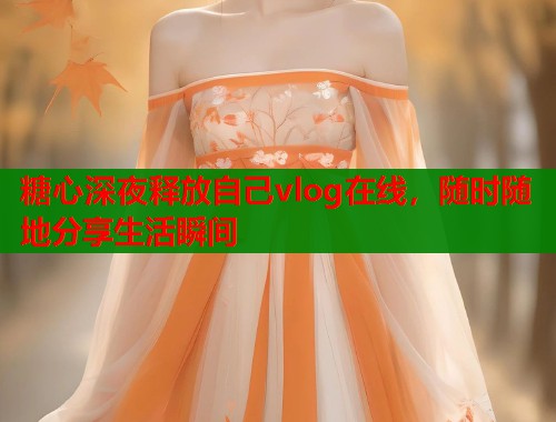 糖心深夜释放自己vlog在线，随时随地分享生活瞬间