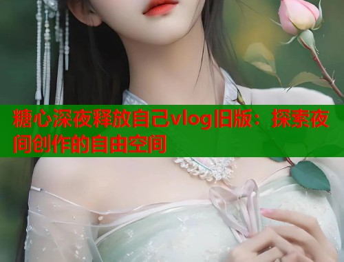 糖心深夜释放自己vlog旧版：探索夜间创作的自由空间