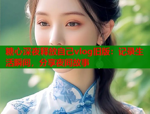 糖心深夜释放自己vlog旧版：记录生活瞬间，分享夜间故事