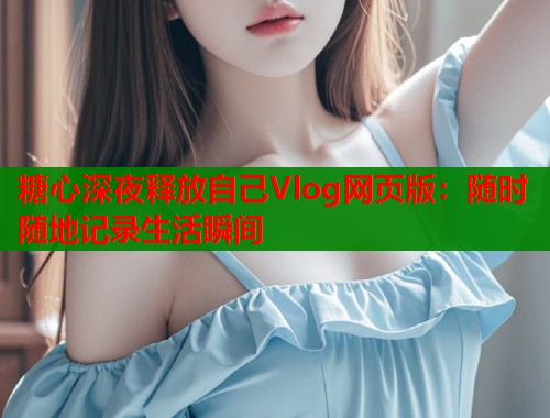 糖心深夜释放自己Vlog网页版：随时随地记录生活瞬间