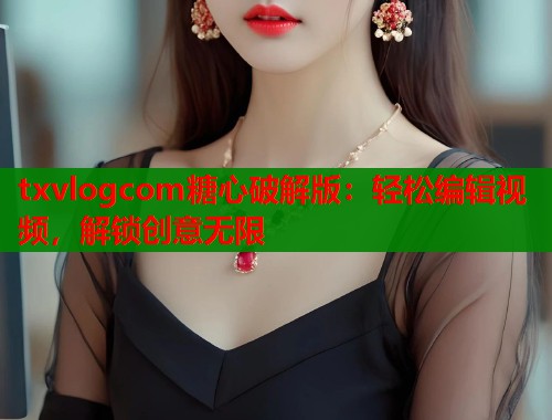 txvlogcom糖心破解版：轻松编辑视频，解锁创意无限