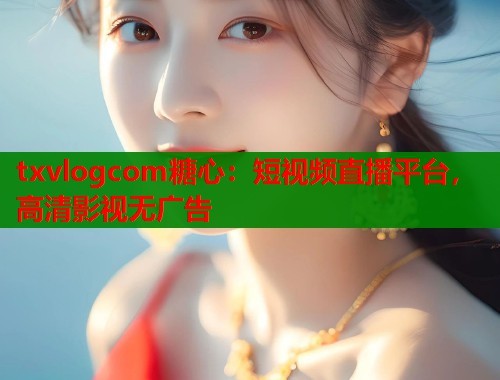 txvlogcom糖心：短视频直播平台，高清影视无广告