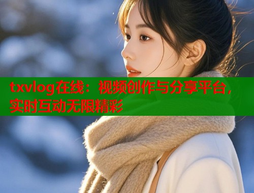 txvlog在线：视频创作与分享平台，实时互动无限精彩