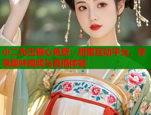 小二先生糖心免费：甜蜜互动平台，尽享趣味视频与直播体验
