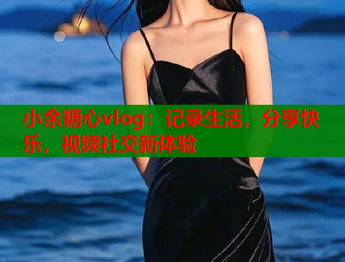 小余糖心vlog:记录生活,分享快乐,视频社交新体验 小余糖心vlog:记录生活,分享快乐,视频社交新体验