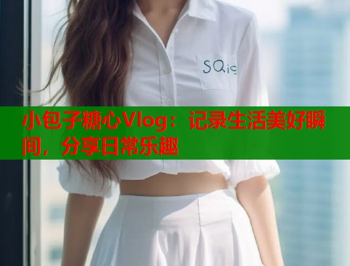 小包子糖心Vlog：记录生活美好瞬间，分享日常乐趣