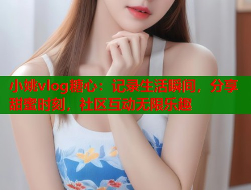 小姚vlog糖心：记录生活瞬间，分享甜蜜时刻，社区互动无限乐趣