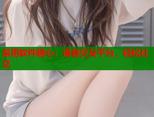 禁用软件糖心：语音交友平台，轻松社交