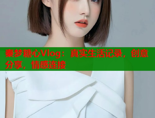 秦梦糖心Vlog：真实生活记录，创意分享，情感连接