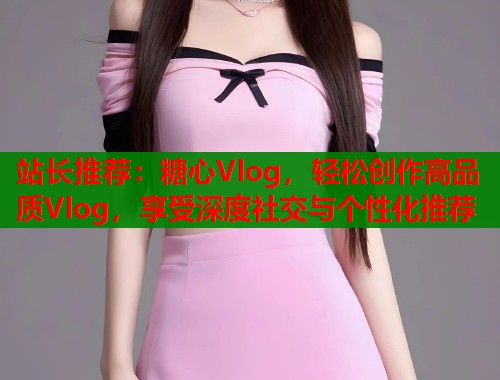 站长推荐：糖心Vlog，轻松创作高品质Vlog，享受深度社交与个性化推荐