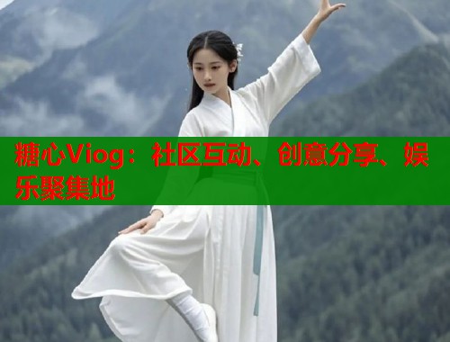 糖心Viog：社区互动、创意分享、娱乐聚集地