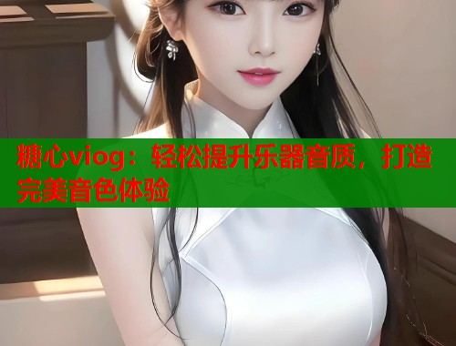 糖心viog：轻松提升乐器音质，打造完美音色体验