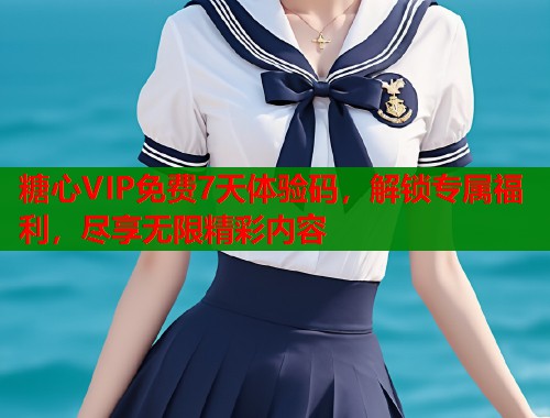 糖心VIP免费7天体验码，解锁专属福利，尽享无限精彩内容