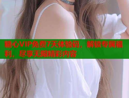 糖心VIP免费7天体验码，解锁专属福利，尽享无限精彩内容