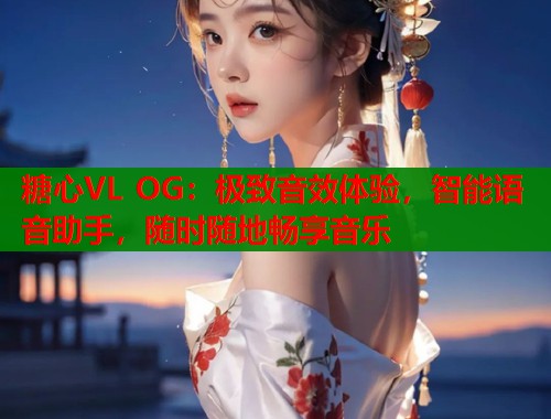 糖心VL OG：极致音效体验，智能语音助手，随时随地畅享音乐