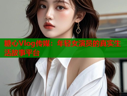 糖心Vlog传媒：年轻女演员的真实生活故事平台